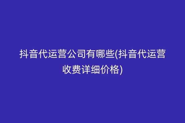 抖音代运营公司有哪些(抖音代运营收费详细价格)