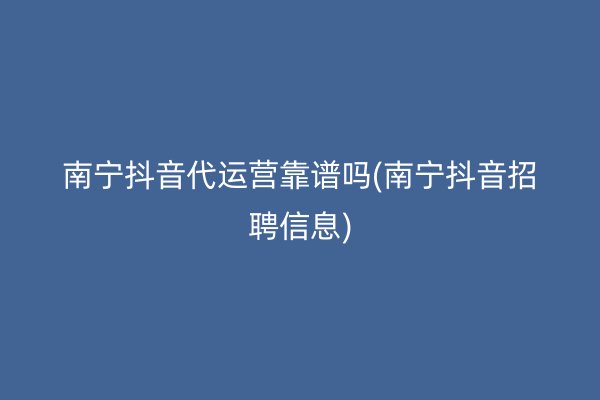 南宁抖音代运营靠谱吗(南宁抖音招聘信息)