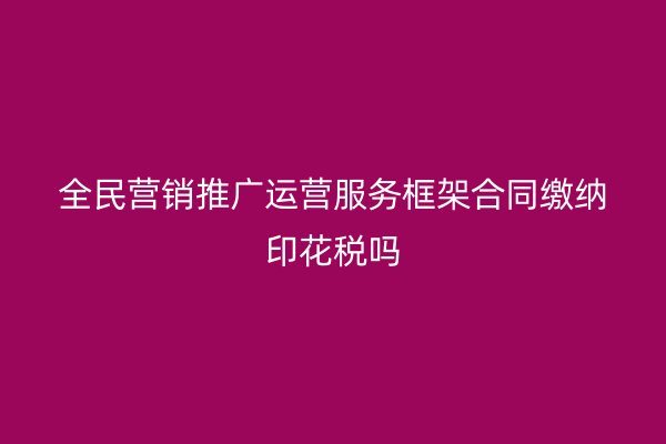 全民营销推广运营服务框架合同缴纳印花税吗