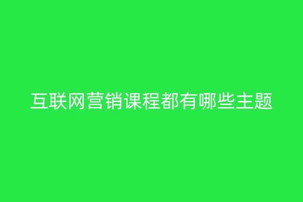 互联网营销课程都有哪些主题