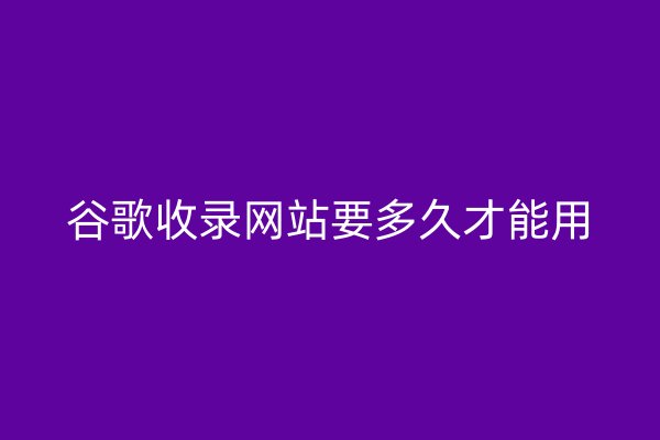 谷歌收录网站要多久才能用