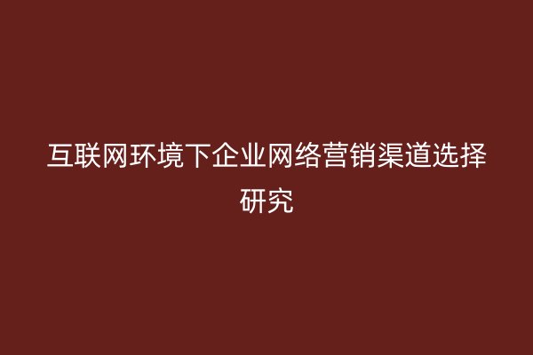 互联网环境下企业网络营销渠道选择研究