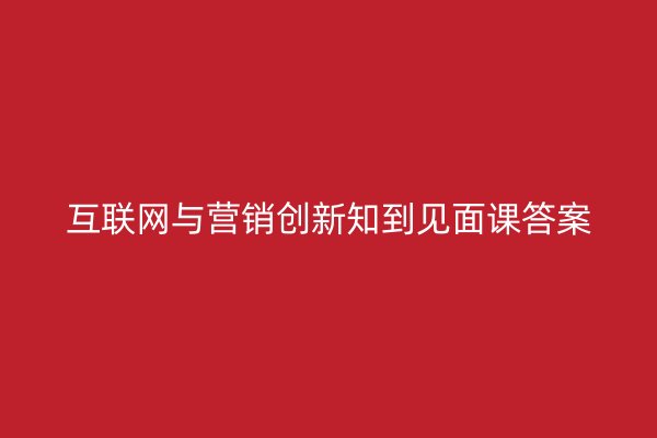 互联网与营销创新知到见面课答案