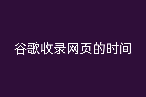 谷歌收录网页的时间