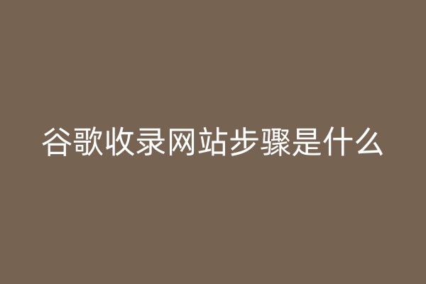 谷歌收录网站步骤是什么