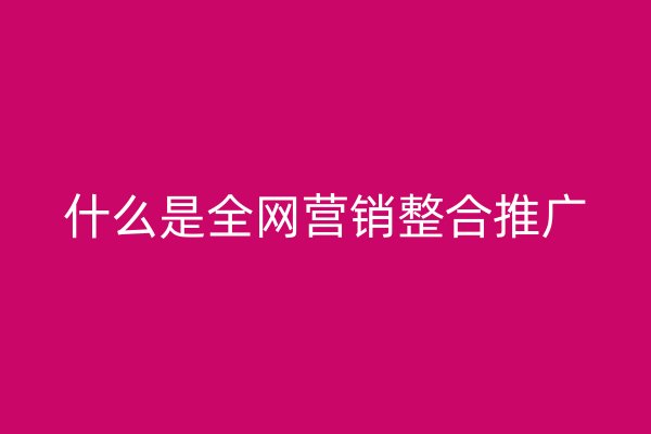 什么是全网营销整合推广