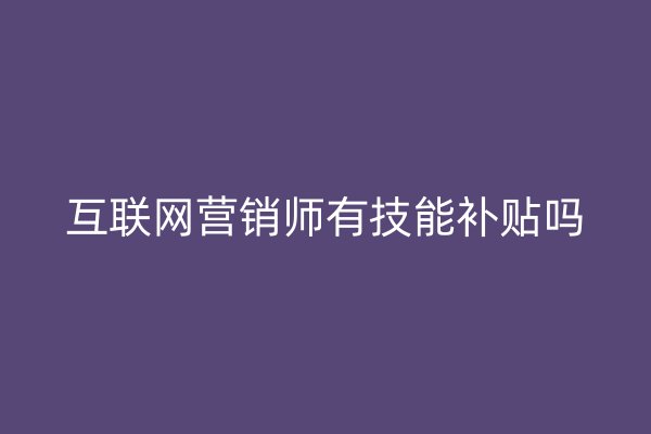 互联网营销师有技能补贴吗