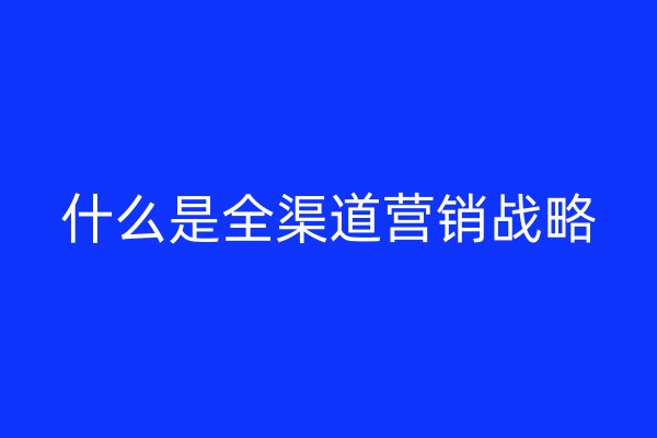 什么是全渠道营销战略