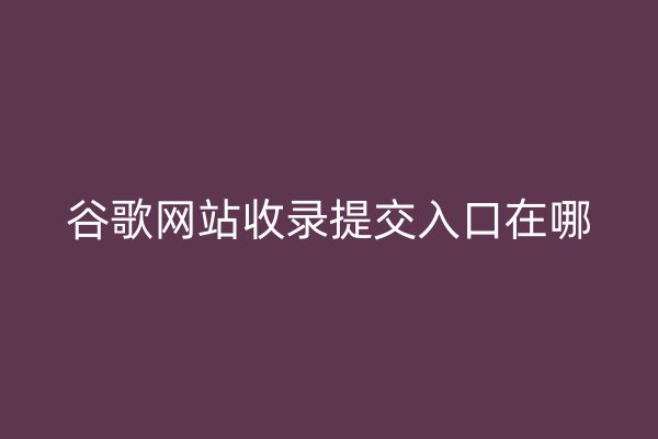 谷歌网站收录提交入口在哪