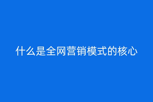 什么是全网营销模式的核心