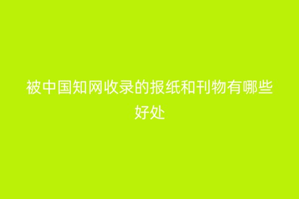 被中国知网收录的报纸和刊物有哪些好处