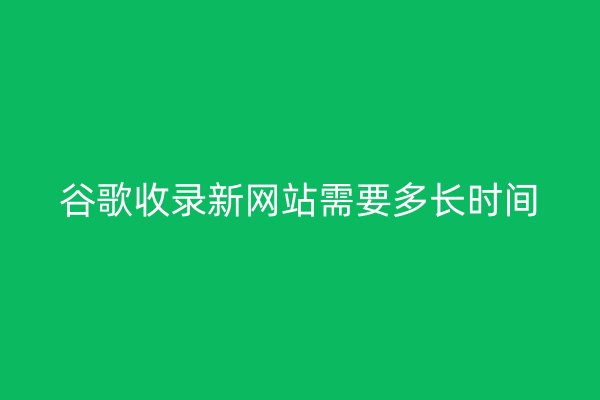 谷歌收录新网站需要多长时间