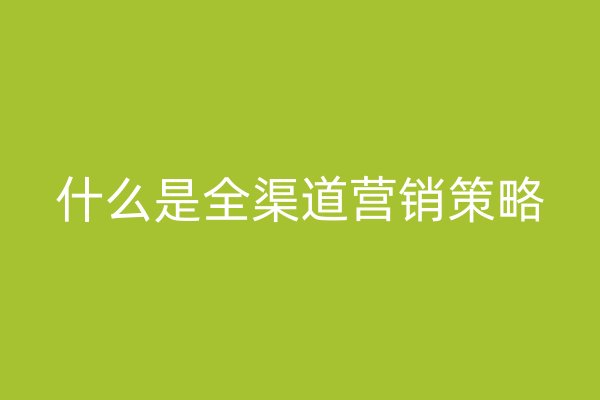 什么是全渠道营销策略