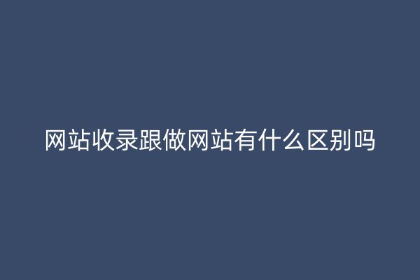 网站收录跟做网站有什么区别吗