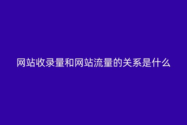 网站收录量和网站流量的关系是什么