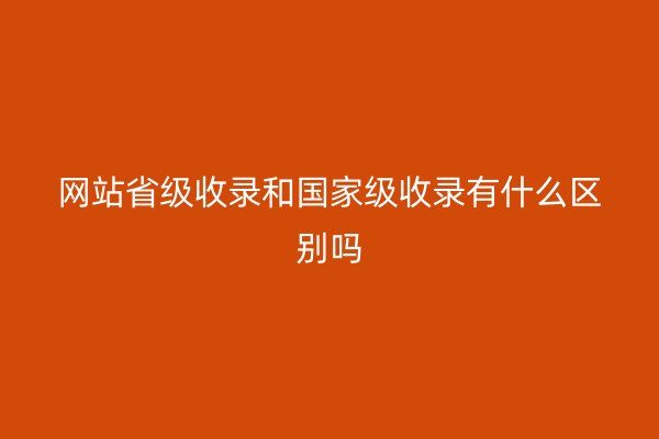 网站省级收录和国家级收录有什么区别吗