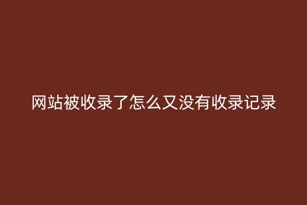 网站被收录了怎么又没有收录记录