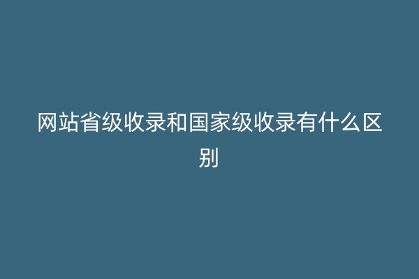 网站省级收录和国家级收录有什么区别