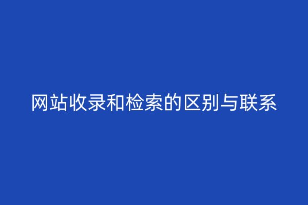 网站收录和检索的区别与联系