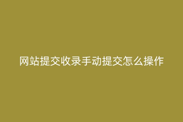 网站提交收录手动提交怎么操作