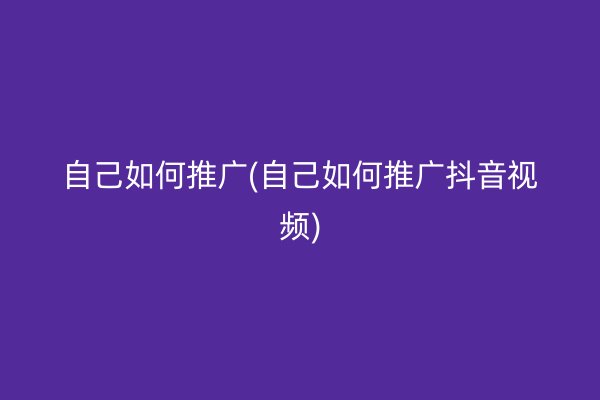 自己如何推广(自己如何推广抖音视频)