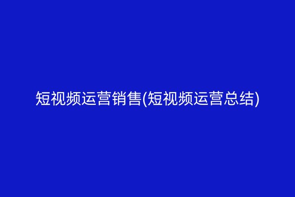 短视频运营销售(短视频运营总结)