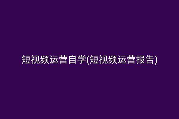 短视频运营自学(短视频运营报告)