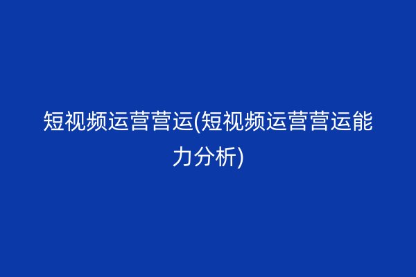 短视频运营营运(短视频运营营运能力分析)