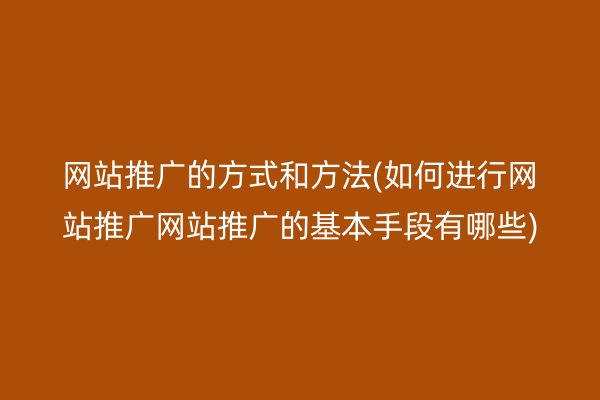 网站推广的方式和方法(如何进行网站推广网站推广的基本手段有哪些)