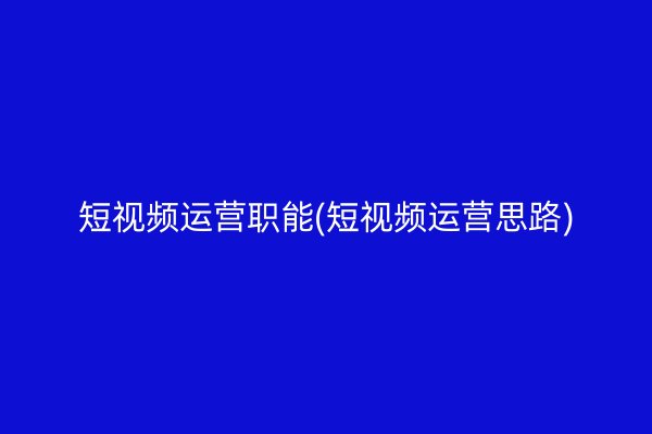 短视频运营职能(短视频运营思路)