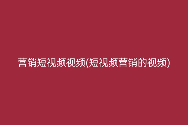 营销短视频视频(短视频营销的视频)