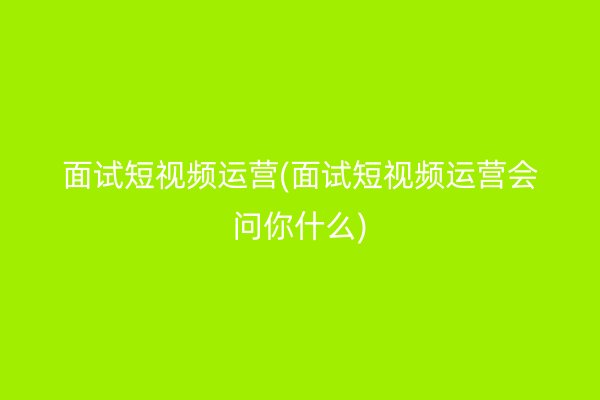 面试短视频运营(面试短视频运营会问你什么)