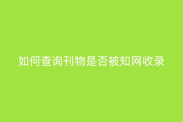 如何查询刊物是否被知网收录