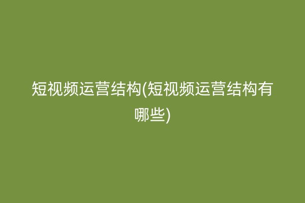 短视频运营结构(短视频运营结构有哪些)