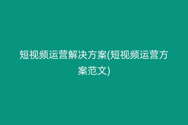 短视频运营解决方案(短视频运营方案范文)