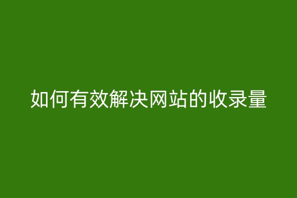 如何有效解决网站的收录量