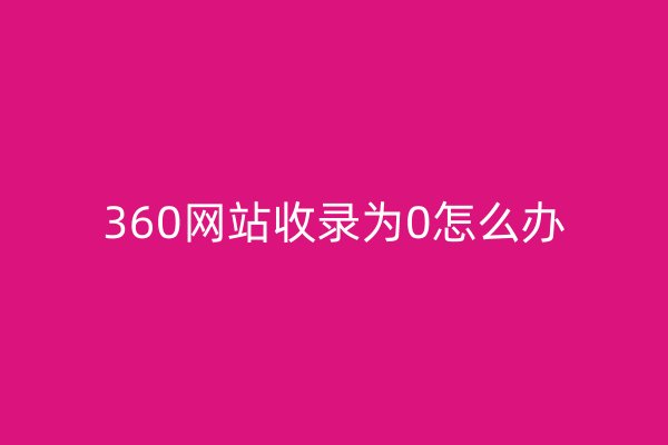 360网站收录为0怎么办