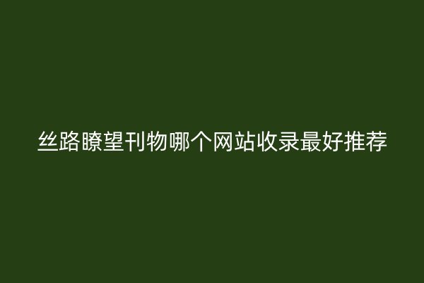 丝路瞭望刊物哪个网站收录最好推荐