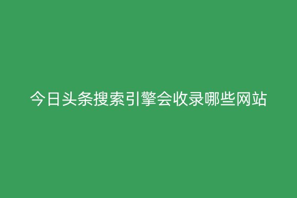 今日头条搜索引擎会收录哪些网站