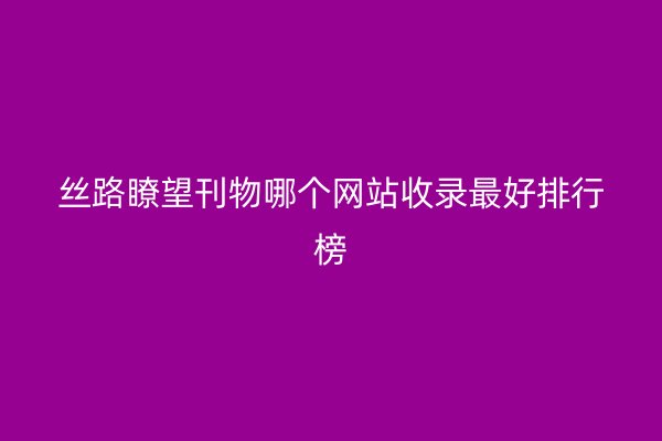 丝路瞭望刊物哪个网站收录最好排行榜