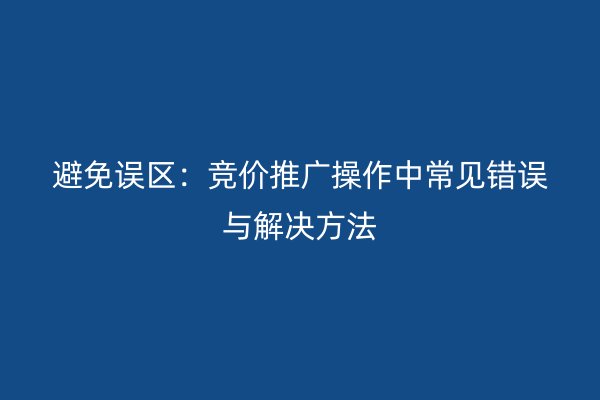 避免误区：竞价推广操作中常见错误与解决方法