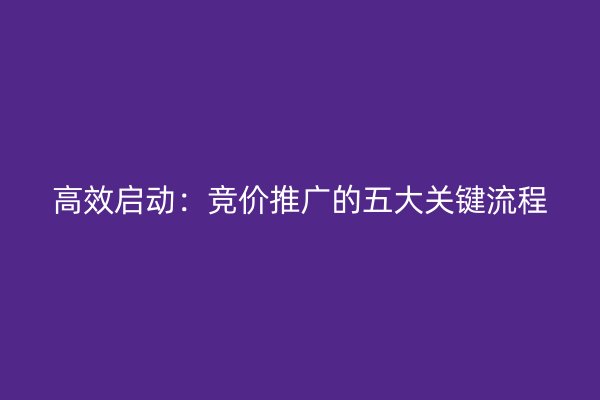 高效启动：竞价推广的五大关键流程