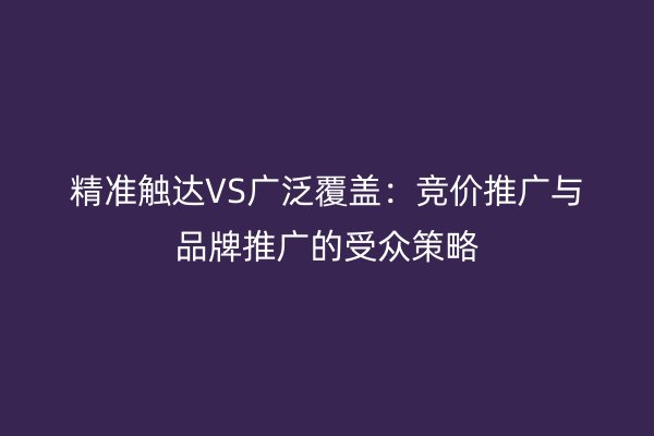 精准触达VS广泛覆盖：竞价推广与品牌推广的受众策略