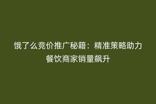 饿了么竞价推广秘籍：精准策略助力餐饮商家销量飙升