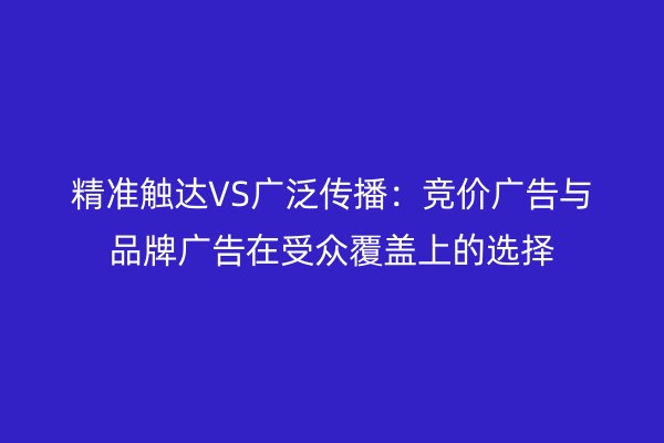 精准触达VS广泛传播：竞价广告与品牌广告在受众覆盖上的选择