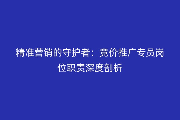 精准营销的守护者：竞价推广专员岗位职责深度剖析