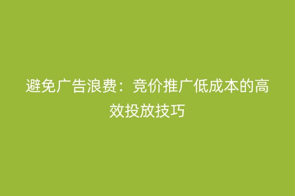 避免广告浪费：竞价推广低成本的高效投放技巧