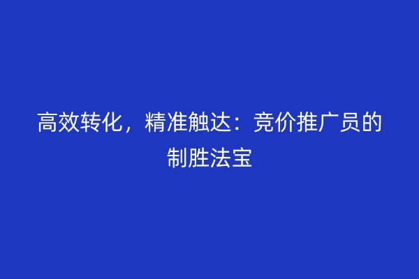 高效转化，精准触达：竞价推广员的制胜法宝