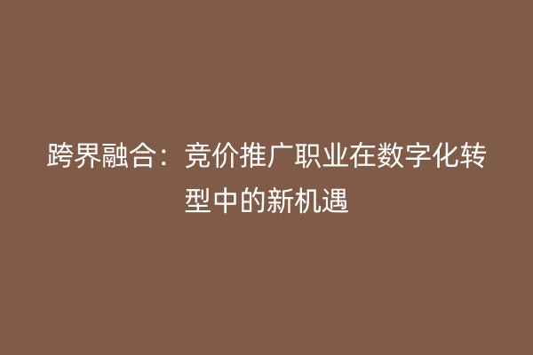 跨界融合：竞价推广职业在数字化转型中的新机遇