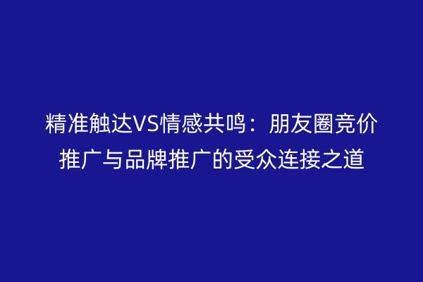 精准触达VS情感共鸣：朋友圈竞价推广与品牌推广的受众连接之道